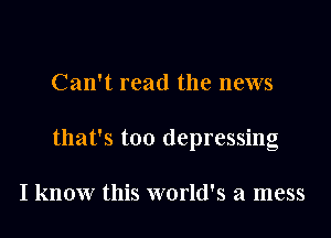 Can't read the news

that's too depressing

I know this world's a mess
