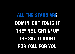 ALL THE STARS ABE
COMIH' OUT TONIGHT

THEY'RE LIGHTIH' UP
THE SKY TONIGHT
FOR YOU, FOR YOU