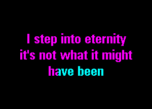 I step into eternity

it's not what it might
have been