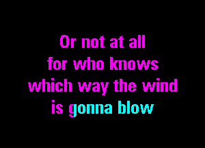 Or not at all
for who knows

which way the wind
is gonna blow