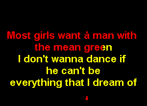 Most girls want a man with
the mean green
I don't wanna dance if
he C'an't be
everything that I dream of

I