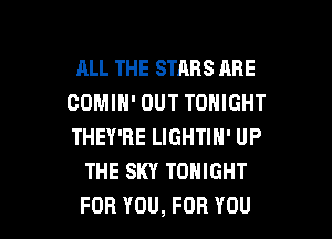 ALL THE STARS ABE
COMIH' OUT TONIGHT

THEY'RE LIGHTIH' UP
THE SKY TONIGHT
FOR YOU, FOR YOU