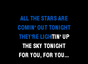ALLTHESTABSARE
GOMIN' OUT TONIGHT
THEY'RE LIGHTIN' UP

THE SKY TONIGHT

FOR YOU, FOR YOU... I