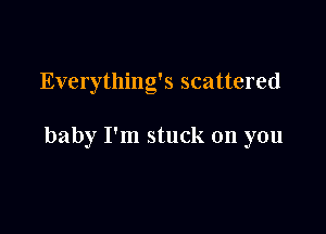 Everything's scattered

baby I'm stuck on you