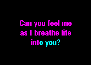 Can you feel me

as I breathe life
into you?