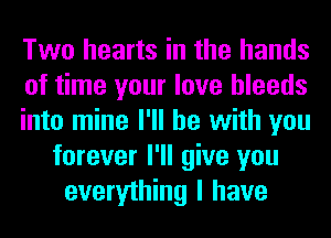 Two hearts in the hands
of time your love bleeds
into mine I'll be with you
forever I'll give you
everything I have