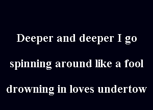 Deeper and deeper I go
spinning around like a fool

drowning in loves undertow