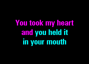 You took my heart

and you held it
in your mouth