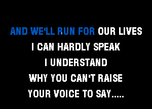 AND WE'LL RUN FOR OUR LIVES
I CAN HARDLY SPEAK
I UNDERSTAND
WHY YOU CAN'T RAISE
YOUR VOICE TO SAY .....