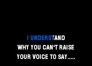 I UNDERSTAND
WHY YOU CAN'T RAISE
YOUR VOICE TO SAY .....