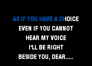 AS IF YOU HAVE I! CHOICE
EVEN IF YOU CANNOT
HEAR MY VOICE
I'LL BE RIGHT
BESIDE YOU, DEAR .....