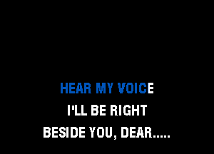 HEAR MY VOICE
I'LL BE RIGHT
BESIDE YOU, DEAR .....