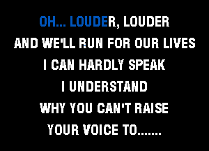 0H... LOUDER, LOUDER
AND WE'LL RUN FOR OUR LIVES
I CAN HARDLY SPEAK
I UNDERSTAND
WHY YOU CAN'T RAISE
YOUR VOICE T0 .......