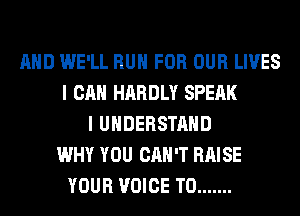 AND WE'LL RUN FOR OUR LIVES
I CAN HARDLY SPEAK
I UNDERSTAND
WHY YOU CAN'T RAISE
YOUR VOICE T0 .......