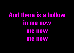 And there is a hollow
in me now

me HOW
me OW