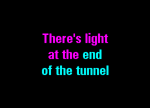 There's light

at the end
of the tunnel
