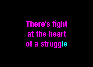 There's fight

at the heart
of a struggle