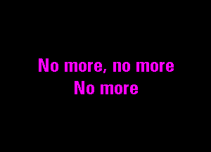 No more, no more

No more