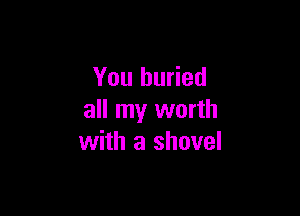 You buried

all my worth
with a shovel