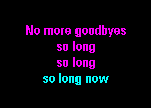No more goodbyes
solong

solong
so long now