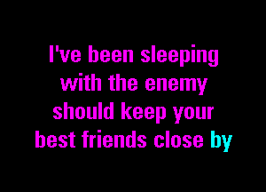 I've been sleeping
with the enemy

should keep your
best friends close by