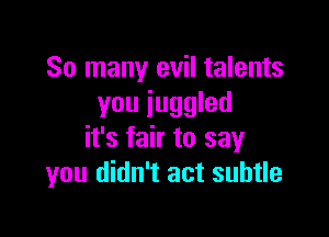 So many evil talents
you juggled

it's fair to say
you didn't act subtle