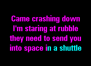 Came crashing down
I'm staring at rubble
they need to send you
into space in a shuttle