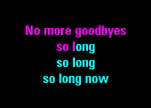 No more goodbyes
solong

solong
so long now