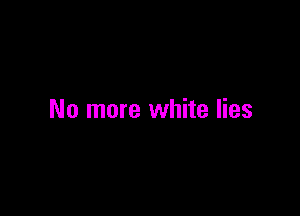 No more white lies