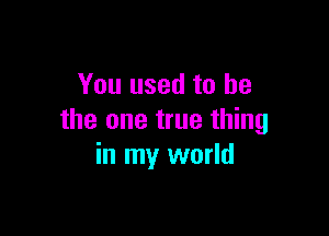 You used to he

the one true thing
in my world