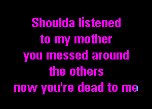 Shoulda listened
to my mother

you messed around
the others
now you're dead to me