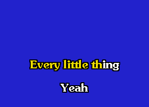 Every litde thing
Yeah