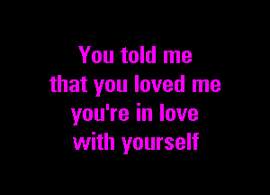 You told me
that you loved me

youWeinlove
with yourself