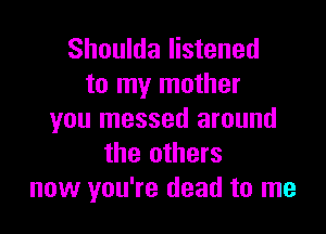 Shoulda listened
to my mother

you messed around
the others
now you're dead to me