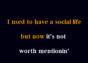 I used to have a social life

but now it's not

worth mentionin'