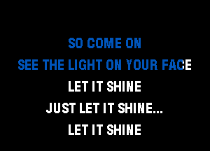 SO COME 0
SEE THE LIGHT ON YOUR FACE
LET IT SHINE
JUST LET IT SHINE...
LET IT SHINE