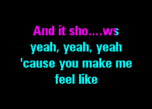 And it sho....ws
yeah,yeah.yeah

'cause you make me
feeler