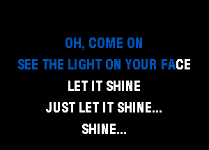 0H, COME 0
SEE THE LIGHT ON YOUR FACE

LET IT SHINE
JUST LET IT SHINE...
SHINE...