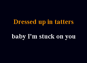 Dressed up in tatters

baby I'm stuck on you