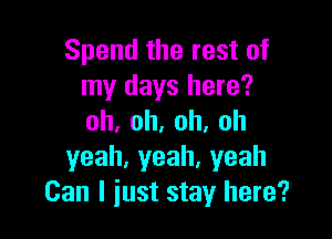 Spendtherestof
my days here?

oh,oh,oh,oh
yeah,yeah.yeah
Can I just stay here?