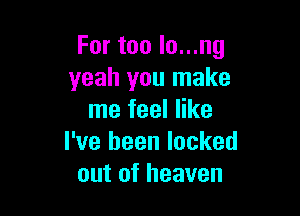 For too lo...ng
yeah you make

me feel like
I've been locked
out of heaven