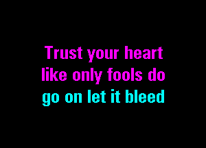 Trust your heart

like only fools do
go on let it bleed