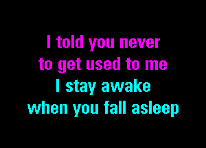 I told you never
to get used to me

I stay awake
when you fall asleep