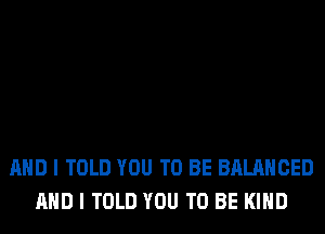 AND I TOLD YOU TO BE BALANCED
AND I TOLD YOU TO BE KIND