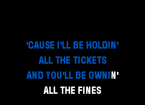 'CAUSE I'LL BE HOLDIH'

ALL THE TICKETS
AND YOU'LL BE OWHIH'
ALL THE FINES