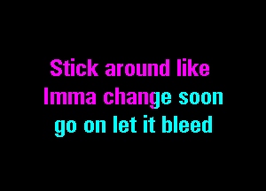 Stick around like

lmma change soon
go on let it bleed