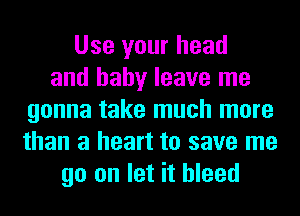 Use your head
and baby leave me
gonna take much more
than a heart to save me
go on let it bleed