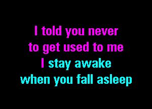 I told you never
to get used to me

I stay awake
when you fall asleep