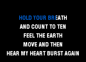 HOLD YOUR BREATH
AND COUNT T0 TEH
FEEL THE EARTH
MOVE AND THEN
HEAR MY HEART BURST AGAIN