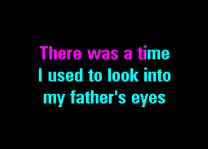 There was a time

I used to look into
my father's eyes